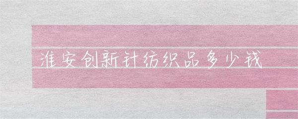 淮安市針紡織品市場行情與價(jià)格解析